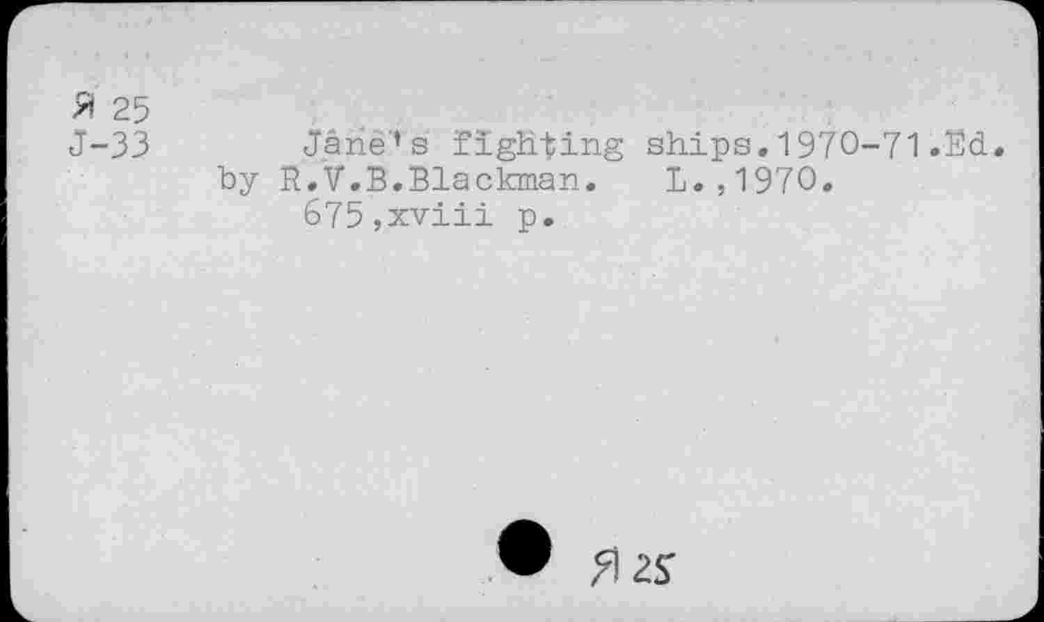 ﻿% 25
J-33	Jane’s fighting ships.1970-71.Ed.
by R.V.B.Blackman. L.,1970. 675,xviii p.